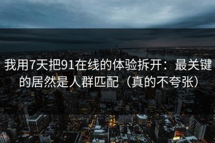 我用7天把91在线的体验拆开：最关键的居然是人群匹配（真的不夸张）