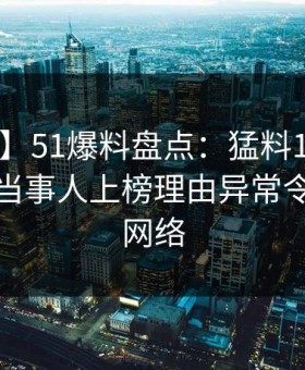 【独家】51爆料盘点：猛料10个惊人真相，当事人上榜理由异常令人爆红网络