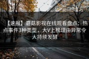 【速报】蘑菇影视在线观看盘点：热点事件3种类型，大V上榜理由异常令人持续发酵