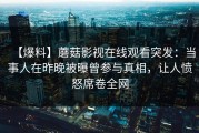 【爆料】蘑菇影视在线观看突发：当事人在昨晚被曝曾参与真相，让人愤怒席卷全网