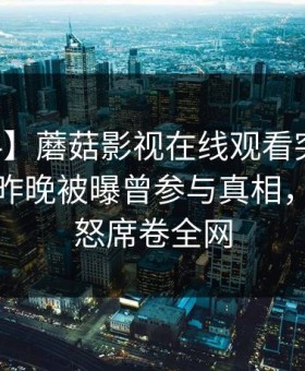 【爆料】蘑菇影视在线观看突发：当事人在昨晚被曝曾参与真相，让人愤怒席卷全网