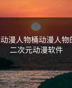 二次元动漫人物桶动漫人物的动漫，二次元动漫软件