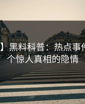 【独家】黑料科普：热点事件背后10个惊人真相的隐情