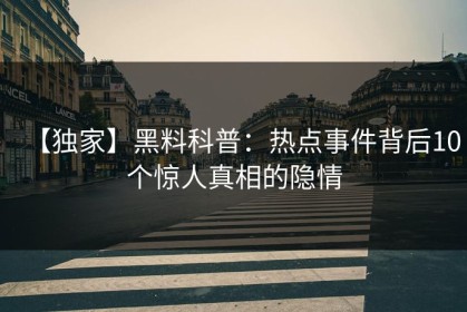 【独家】黑料科普：热点事件背后10个惊人真相的隐情