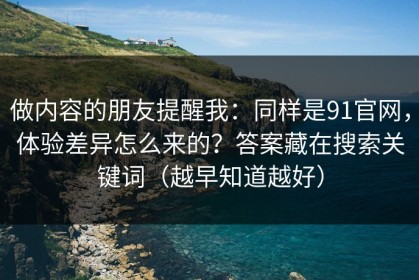做内容的朋友提醒我：同样是91官网，体验差异怎么来的？答案藏在搜索关键词（越早知道越好）