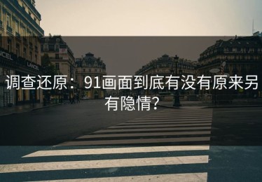 调查还原：91画面到底有没有原来另有隐情？