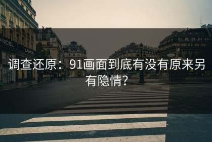 调查还原：91画面到底有没有原来另有隐情？