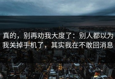 真的，别再劝我大度了：别人都以为我关掉手机了，其实我在不敢回消息