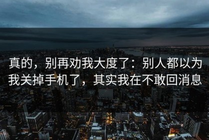 真的，别再劝我大度了：别人都以为我关掉手机了，其实我在不敢回消息