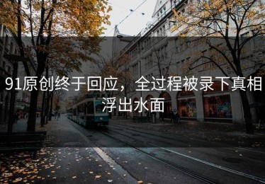 91原创终于回应，全过程被录下真相浮出水面