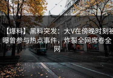 【爆料】黑料突发：大V在傍晚时刻被曝曾参与热点事件，炸裂全网席卷全网