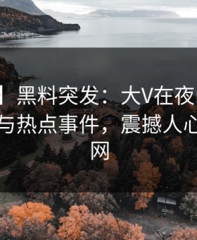 【爆料】黑料突发：大V在夜间时刻被曝曾参与热点事件，震撼人心席卷全网