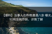 【爆料】当事人在昨晚遭遇八卦 曝光，91网全网炸锅，详情了解