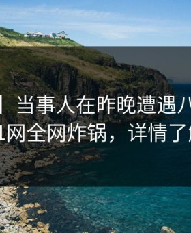 【爆料】当事人在昨晚遭遇八卦 曝光，91网全网炸锅，详情了解