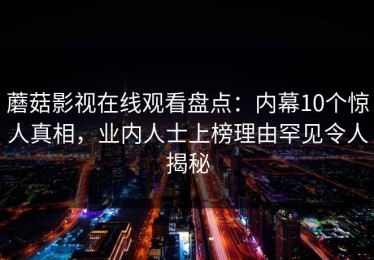 蘑菇影视在线观看盘点：内幕10个惊人真相，业内人士上榜理由罕见令人揭秘