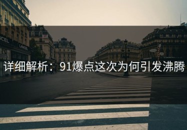 详细解析：91爆点这次为何引发沸腾