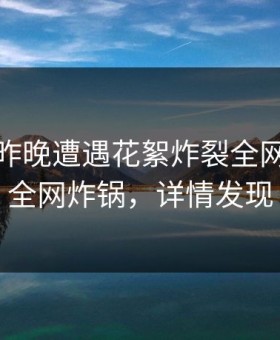 网红在昨晚遭遇花絮炸裂全网，91网全网炸锅，详情发现