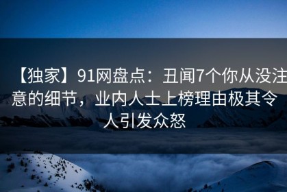 【独家】91网盘点：丑闻7个你从没注意的细节，业内人士上榜理由极其令人引发众怒