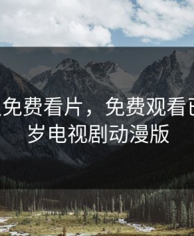 B站永久免费看片，免费观看已满十八岁电视剧动漫版