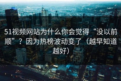 51视频网站为什么你会觉得“没以前顺”？因为热榜波动变了（越早知道越好）