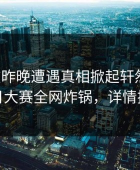 网红在昨晚遭遇真相掀起轩然大波，每日大赛全网炸锅，详情探秘