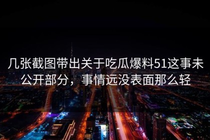 几张截图带出关于吃瓜爆料51这事未公开部分，事情远没表面那么轻