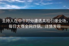 主持人在中午时分遭遇真相引爆全场，每日大赛全网炸锅，详情发现