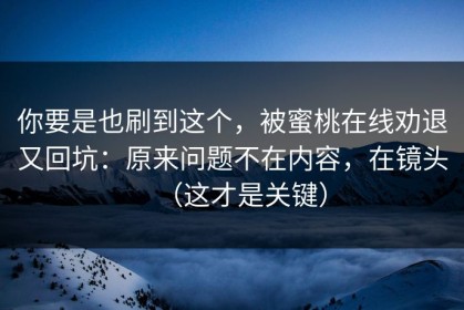你要是也刷到这个，被蜜桃在线劝退又回坑：原来问题不在内容，在镜头（这才是关键）
