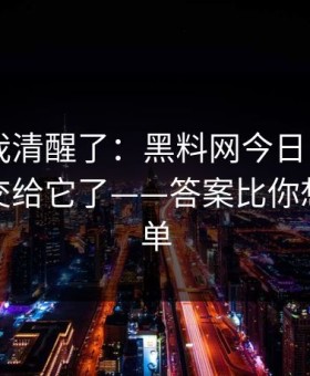 这一刻我清醒了：黑料网今日 - 别再把好奇心交给它了——答案比你想的更简单