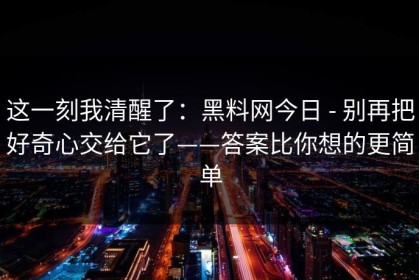这一刻我清醒了：黑料网今日 - 别再把好奇心交给它了——答案比你想的更简单