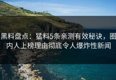 黑料盘点：猛料5条亲测有效秘诀，圈内人上榜理由彻底令人爆炸性新闻