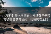 【爆料】秀人网突发：网红在中午时分被曝曾参与秘闻，动情席卷全网