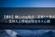 【爆料】糖心vlog盘点：花絮5大爆点，主持人上榜理由相当令人心跳
