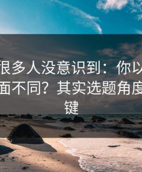 这个点很多人没意识到：你以为51网只是界面不同？其实选题角度才是关键