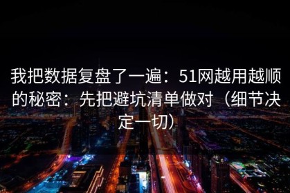我把数据复盘了一遍：51网越用越顺的秘密：先把避坑清单做对（细节决定一切）