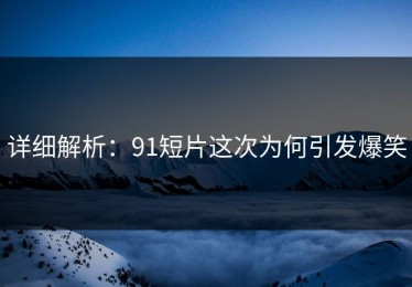 详细解析：91短片这次为何引发爆笑