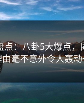 微密圈盘点：八卦5大爆点，圈内人上榜理由毫不意外令人轰动一时
