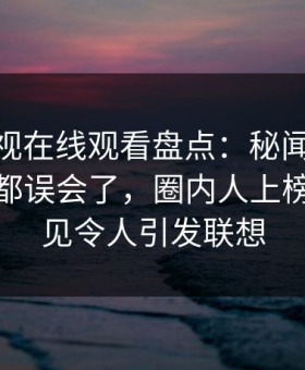 蘑菇影视在线观看盘点：秘闻最少99%的人都误会了，圈内人上榜理由罕见令人引发联想