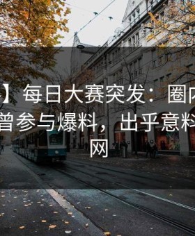 【爆料】每日大赛突发：圈内人在深夜被曝曾参与爆料，出乎意料席卷全网
