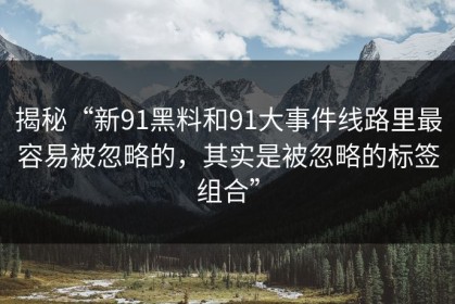 揭秘“新91黑料和91大事件线路里最容易被忽略的，其实是被忽略的标签组合”