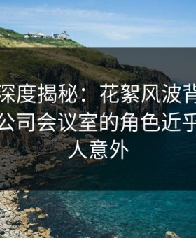 秀人网深度揭秘：花絮风波背后，神秘人在公司会议室的角色近乎失控令人意外