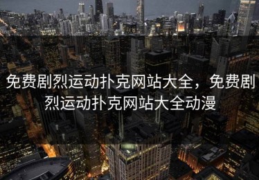 免费剧烈运动扑克网站大全，免费剧烈运动扑克网站大全动漫