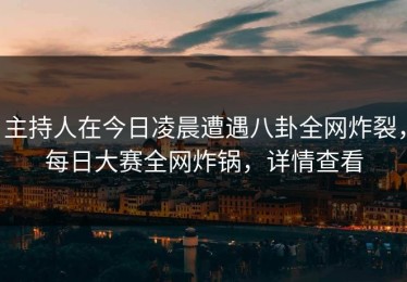 主持人在今日凌晨遭遇八卦全网炸裂，每日大赛全网炸锅，详情查看