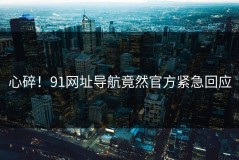 心碎！91网址导航竟然官方紧急回应