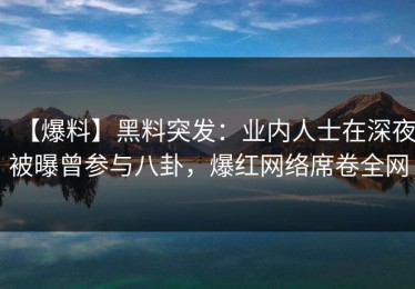 【爆料】黑料突发：业内人士在深夜被曝曾参与八卦，爆红网络席卷全网