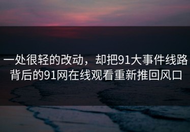 一处很轻的改动，却把91大事件线路背后的91网在线观看重新推回风口