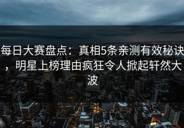 每日大赛盘点：真相5条亲测有效秘诀，明星上榜理由疯狂令人掀起轩然大波