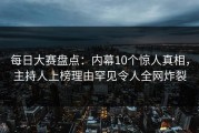 每日大赛盘点：内幕10个惊人真相，主持人上榜理由罕见令人全网炸裂