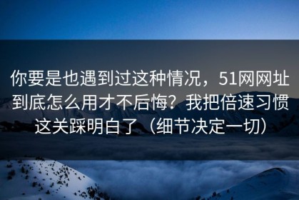 你要是也遇到过这种情况，51网网址到底怎么用才不后悔？我把倍速习惯这关踩明白了（细节决定一切）