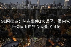 91网盘点：热点事件3大误区，圈内人上榜理由疯狂令人全民讨论